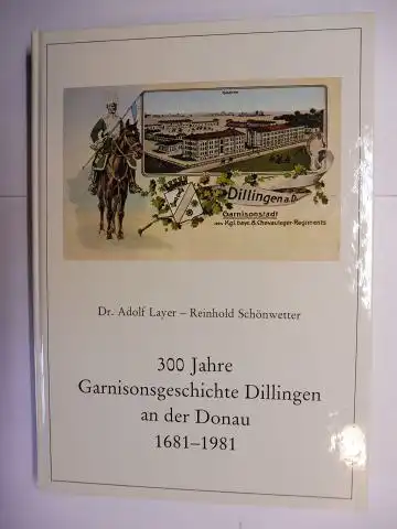 Layer, Dr. Adolf und Reinhold Schönwetter: 300 Jahre Garnisonsgeschichte Dillingen an der Donau 1681-1981. Mit einer "Hygienisch statitischen Beschreibung des Garnisons-Ortes" aus dem Jahre 1890, bearbeitet von Hannelore Kunz und Albrecht A. Gribl *. 