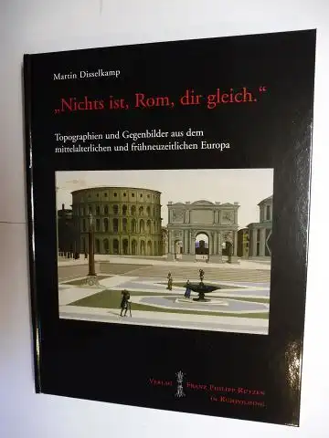 Disselkamp, Martin: Nichts ist, Rom, dir gleich - Topographien und Gegenbilder aus dem mittelalterlichen und frühneuzeitlichen Europa. 