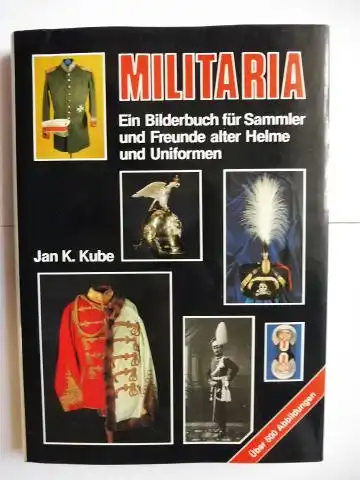 Kube, Jan K: MILITARIA. + AUTOGRAPH (v. Autor) *. Ein Bilderbuch für Sammler und Freunde alter Helme und Uniformen. 