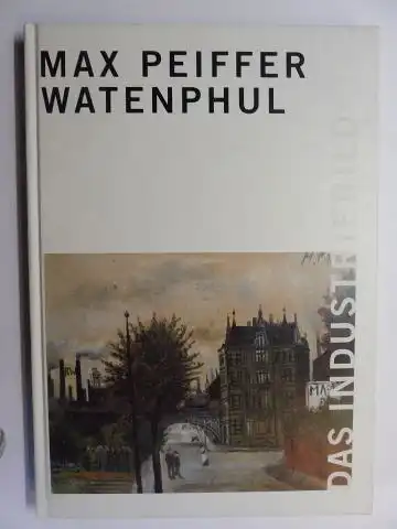 von Lüttichau, Mario-Andreas,  Heinrich Goertz / Rudolf Kania / Karin Bellmann  Sigrid Schneider / Alessandra Pasqualucci u. a: MAX PEIFFER WATENPUHL * - DAS INDUSTRIEBILD. Mit Beiträgen. 