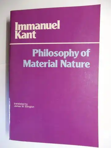 Kant *, Immanuel and James W. Ellington (Translated): Immanuel Kant * - PHILOSOPHY OF MATERIAL NATURE - The complete Texts of PROLEGOMENA To Any Future Metaphysics That Will Be Able to Come Forward As Science and METAPHYSICAL FOUNDATIONS OF NATURAL SCIENC