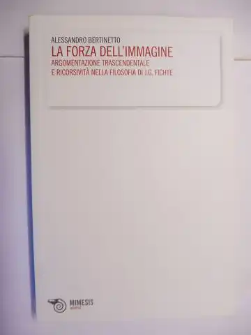 Bertinetto, Alessandro, Olaf Breidbach (Hrsg.) und Federico Vercellone: LA FORZA DELL`IMMAGINE - ARGOMENTAZIONE TRASCENDENTALE E RICORSIVITA NELLA FILOSOFIA DI J.G. FICHTE *. 