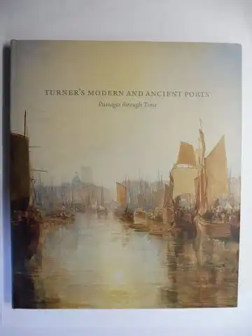 Susan Grace Galassi / Ian Warrell Johanna Sheers Seidenstein / Gillian Forrester  Rebecca Hellen / Eloise Owens a. o: TURNER`S MODERN AND ANCIEN PORTS - Passages trought Time *.