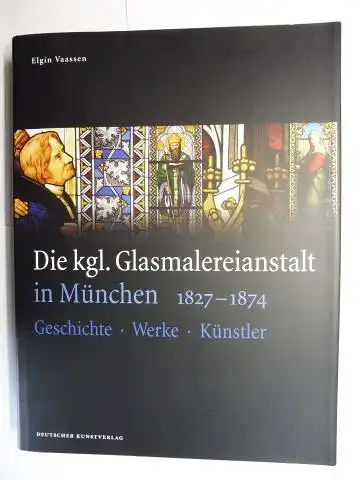 Vaassen, Elgin: Die kgl. Glasmalereianstalt in München 1827-1874 *. Geschichte - Werke - Künstler. 