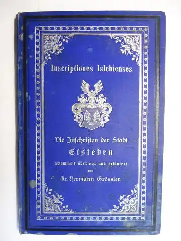 Grössler, Dr. Hermann: Inscriptiones Islebienses - Die Inschriften der Stadt Eisleben gesammelt, übersetzt und erläutert *. Festschrift des Vereins für Geschichte und Altertümer der Grafsch...