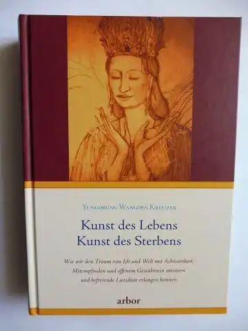 Wangden Kreuzer *, Yungdrung: Kunst des Lebens - Kunst des Sterbens. Wie wir den Traum von Ich und Welt mit Achtsamkeit, Mitempfinden und offenem Gewahrsein meistern und befreiende Luzidität erlangen können. 