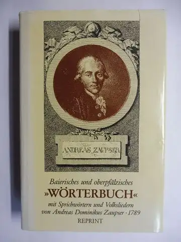 Zaupser *, Andreas Dominikus und Alfons Huber (Hrsg.): Andreas Dominikus Zaupser * - Baierisches und oberpfälzisches "WÖRTERBUCH". Versuch eines baierischen und oberpfälzischen Idiotikons. Ein Wörterbuch mit Sprichwörtern und Volksliedern. 