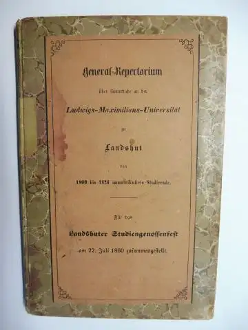 Eichleiter, J: General-Repertorium über Sämmtliche an der Ludwigs-Maximilians-Universität zu Landshut von 1800 bis 1826 immatrikulirte Studirende (immatrikulierte Studierende). Für das Landshuter Studiengenossen-Fest vom 22. Juli...