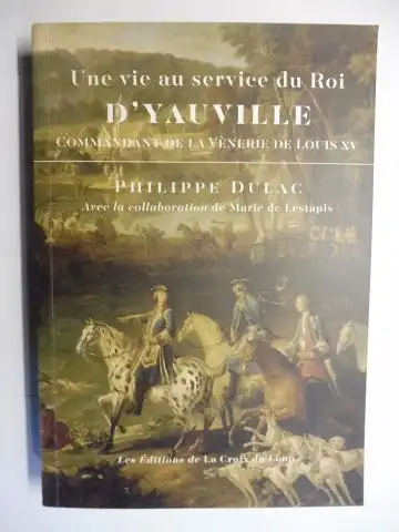 Dulac, Philippe, Marie de Lestapis (Collaboration) und  Beatrix Saule / Jean-Francois Parot: Une vie au service du Roi. D`YAUVILLE COMMANDANT DE LA VENERIE DE LOUIS XV *. 