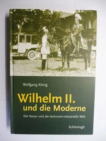 König, Wolfgang: WILHELM II. UND DIE MODERNE. Der Kaiser und die technisch-industrielle Welt. 