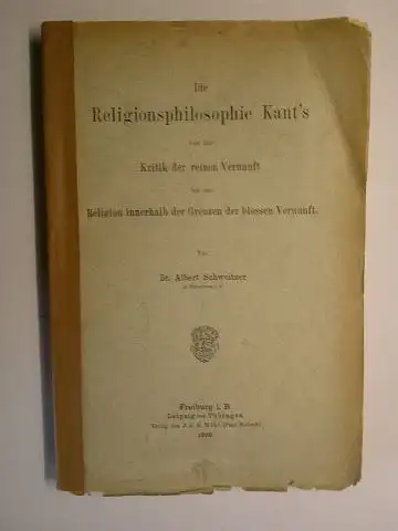 Kant *, Immanuel und Albert Schweitzer *: Die Religionsphilosophie Kants von der Kritik der reinen Vernunft bis zur Religion innerhalb der Grenzen der blossen Vernunft. Von Dr. Albert Schweitzer in Strassburg i.E. ERSTAUSGABE. 