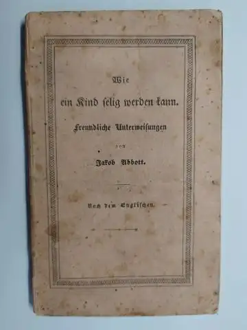 Abbott *, Jakob (Jacob): Wie ein Kind selig werden kann. Freundliche Unterweisungen von Jakob Abbott *. 