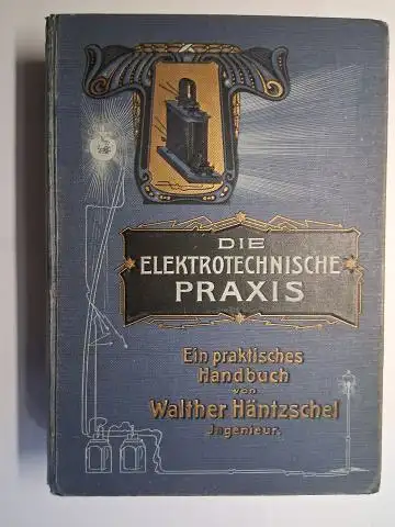 Häntzschel, Ingenieur Walther: Die elektrotechnische Praxis. Eine gemeinverständliche Darstellung der physikalischen und technischen Grundlagen der Elektrotechnik. 