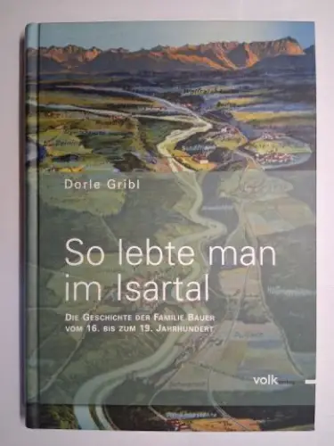 Gribl, Dorle: So lebte man im Isartal. DIE GESCHICHTE DER FAMILIE BAUER VOM 16. BIS ZUM 19. JAHRHUNDERT. 
