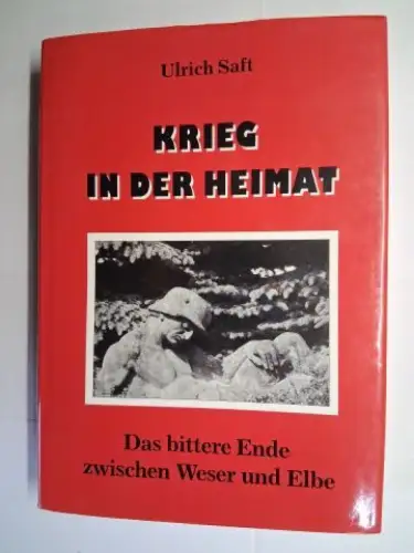Saft, Ulrich: KRIEG IN DER HEIMAT. Das bittere Ende zwischen Weser und Elbe *. 
