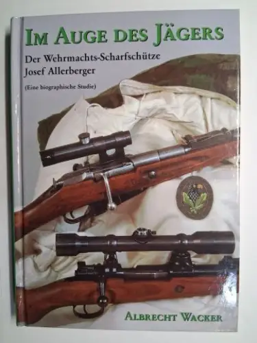 Wacker, Albrecht: IM AUGE DES JÄGERS. Der Wehrmachts-Scharfschütze Josef Allerberger (Eine biographische Studie) *. 