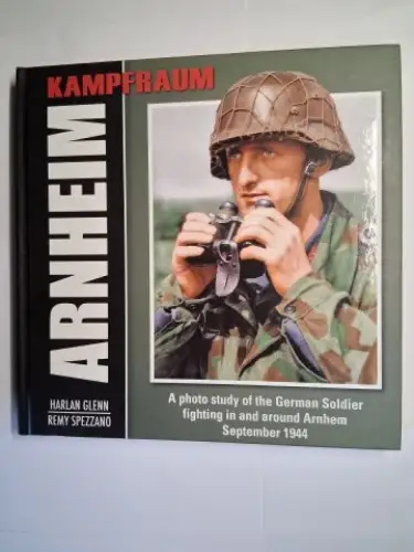 Glenn, Harlan and Remy Spezzano: KAMPFRAUM ARNHEIM *. A photo study of the German Soldier fighting in and around Arnhem September 1944. 