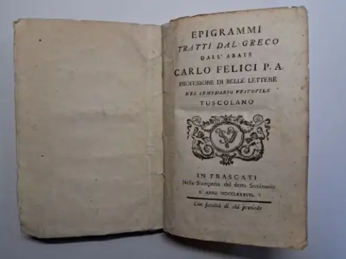Felici *, Carlo: EPIGRAMMI TRATTI DAL GRECO DALL`ABATE CARLO FELICI, P. A. PROFESSORE DI BELLE LETTERE SEL SEMINARIO VESCOVILE TUSCOLANO IN FRASCATI *. 