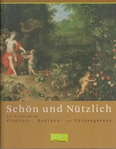 Brandenburg. - Heilmeyer, Marina / Klausmeier, Axel / Dorgerloh, Annette (Bearb.): Schön und nützlich. Aus Brandenburgs Kloster-, Schloss- und Küchengärten. Begleitbuch zur Ausstellung des Hauses der Brandenburgisch-Preußischen Geschichte.