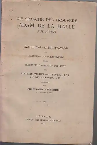 Adam de la Halle. - Helfenbein, Ferdinand: Die Sprache des Trouvere Adam de la Halle aus Arras. Inaugural-Dissertation zur Erlangung der Doktorwürde einer hohen philosophischen Fakultät der Kaiser-Wilhelms-Universität zu Strassburg i.E. 