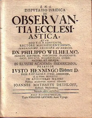 Böhmer, Justus Henning (1674-1749) (praes.) & Johannes Mattheus Dethloff (resp.) & Johann Melchior Oppermann: Disputatio iuridica observantia ecclesiastica. UND: Dissertatio iuris ecclesiastici de praxi iuris canonici in terris protestantium. 