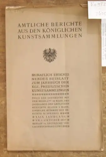 Königliche Kunstsammlungen: Amtliche Berichte aus den Königlichen Kunstsammlungen. XXIX. Jahrgang 1907 - 1908, Nummern 1, 3 und 5 in 3 Heften. Monatlich erscheinendes Beiblatt zum Jahrbuch der Kgl. Preuszischen Kunstsammlungen. 