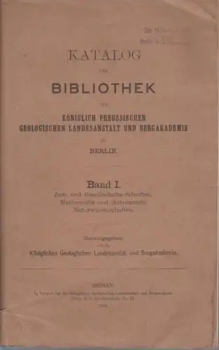 Bergakademie. - Dr. Oscar Eberdt: Katalog der Bibliothek der Königlich Preussischen Geologischen Landesanstalt und Bergakademie zu Berlin. Band I: Zeit- und Gesellschafts-Schriften. Mathematik und Astronomie. Naturwissenschaften. 