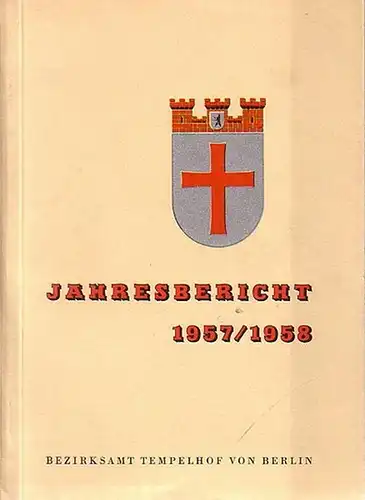 Bezirksamt Tempelhof von Berlin - Neumaier, Hans (Redaktion): Jahresbericht vom 1. Januar bis 31. Dezember 1957. Kalenderjahr 1957 und vom 1. April 1957 bis 31. März 1958. Rechnungsjahr 1957. 