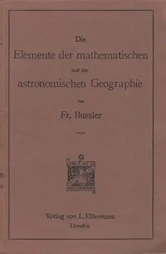 Bussler, Fr: Die Elemente der mathematischen und der astronomischen Geographie. Für die Prima höherer Lehranstalten. Mit einem Vorwort. 