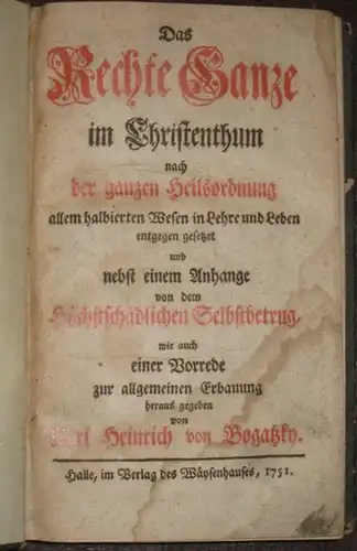 Bogatzky, Carl Heinrich von (Hrsg.): Das Rechte Ganze im Christenthum nach der ganzen Heilsordnung allem halbierten Wesen in Lehre und Leben entgegen gesetzet und nebst.. 