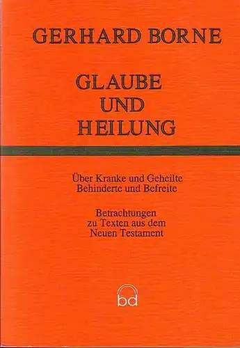 Borne, Gerhard: Glaube und Heilung. Über Kranke und Geheilte, Behinderte und Befreite. Betrachtungen zu Texten aus dem Neuen Testament. 