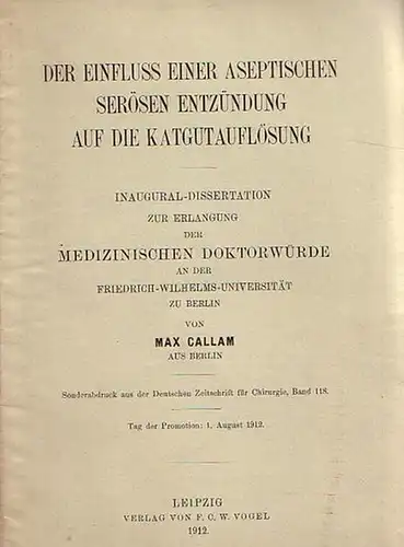 Callam, Max: Der Einfluss einer aseptischen serösen Entzündung auf die Katgutauflösung. Dissertation an der Friedrich-Wilhelms-Universität zu Berlin, 1912. Sonderabdruck aus der 'Deutschen Zeitschrift für Chirurgie', Band 118. 