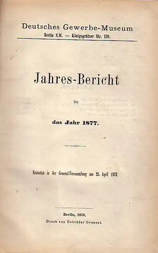 Gewerbemuseum: Deutsches Gewerbe-Museum, Berlin, Königsgrätzer Str. 129: Jahres-Bericht für das Jahr 1877. Erstattet in der Generalversammlung am 25. April 1878. 