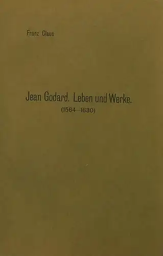 Godard, Jean. - Claus, Franz: Jean Godard. Leben und Werke (1564 - 1630). Dissertation an der Universität Greifswald 1913. 