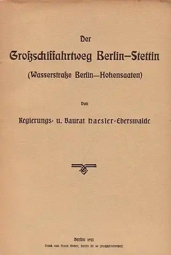 Haesler (Regierungs- und Baurat): Der Großschiffahrtweg Berlin - Stettin (Wasserstraße Berlin - Hohensaaten). 