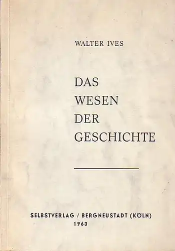 Ives, Walter: Das Wesen der Geschichte. Ideen zu einer Metalogik des Lebens und zur Bewahrung des Abendlandes. Ein geschichtsphilosophischer Essay und eine zeitgemässe Streitschrift. 