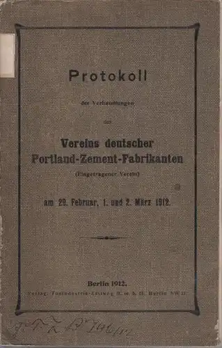 Portland-Zement-Fabrikanten, Verein der: Protokoll der Verhandlungen des Vereins deutscher Portland-Zement-Fabrikanten (Eingetragener Verein) am 29. Februar, 1. und 2. März 1912. 