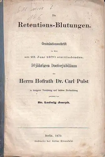 Pulst, Carl.   Joseph, Ludwig: Die Retentions Blutungen. Gratulationsschrift zu dem am 23. Juni 1870 stattfindenden, 50jährigen Doctorjubiläums des Herrn Hofrath Dr. Carl Pulst.. 