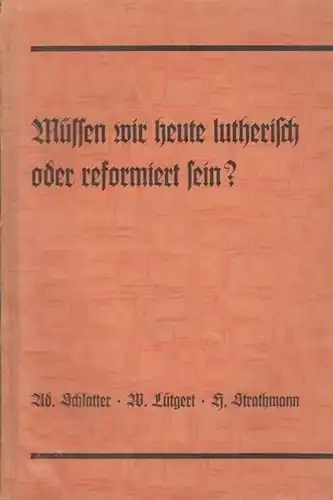 Schlatter, Adolf - Lutgert, Wilhelm - Strathmann, Hermann: Müssen wir heute lutherisch oder reformiert sein? Beiträge zur Frage einer neuen kirchlichen Einheit. 
