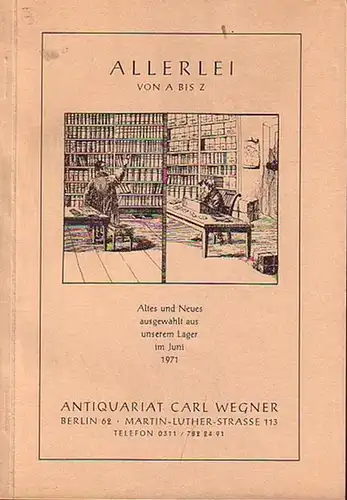 Wegner, Carl ( Antiquariat Berlin ): Allerlei von A - Z. Altes und Neues ausgewählt aus unserem Lager im Juni 1971. Angebot aus dem Antiquariat Carl Wegner, Berlin, Martin-Luther-Str.113. Mit 1873 Nummern. 