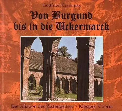 Chorin, Kloster. - Ostermay, Gottfried: Von Burgund bis in die Uckermarck. Die Filiation des Zisterzienser-Klosters Chorin. 
