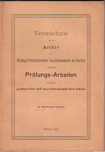 Königliche Geologische Landesanstalt und Bergakademie zu Berlin: Verzeichnis der im Archiv der Königl. Geologischen Landesanstalt zu Berlin vorhandenen Prüfungs Arbeiten vorwiegend geologischen und lagerstättenkundlichen Inhalts.. 