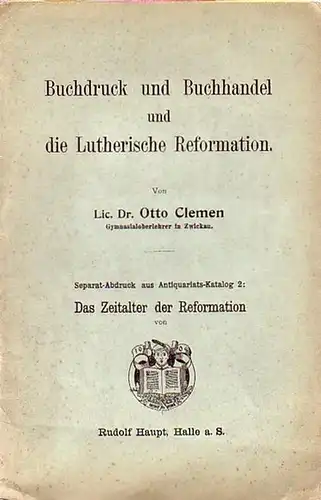 Clemen, Otto: Buchdruck und Buchhandel und die Lutherische Reformation. Separat-Abdruck aus Antiquariats-Katalog 2: Das Zeitalter der Reformation von Rudolf Haupt, Halle /S. 