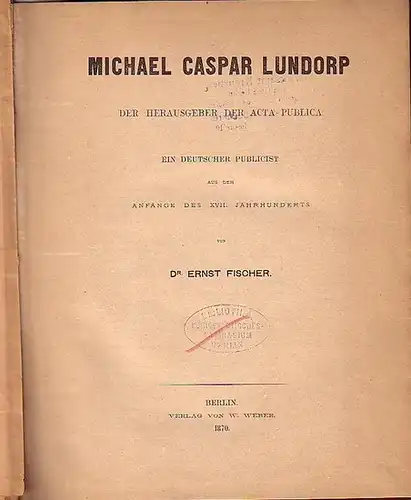 Fischer, Ernst: Michael Caspar Lundorp. Der Herausgeber der acta publica. Ein deutscher Publicist aus dem Anfange des XVII. Jahrhunderts. Angebunden: Des Mansfelders tod. (Ein kritischer.. 