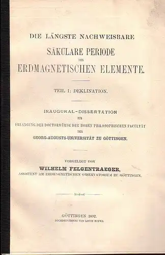 Felgentraeger, Wilhelm (Assist. am Erdmagnet. Observ. zu Göttingen): Die längste nachweisbare säkulare Periode der erdmagnetischen Elemente. Teil 1: Deklination. Inaugural-Dissertation an der philosophischen Facultät der Universität Göttingen. 