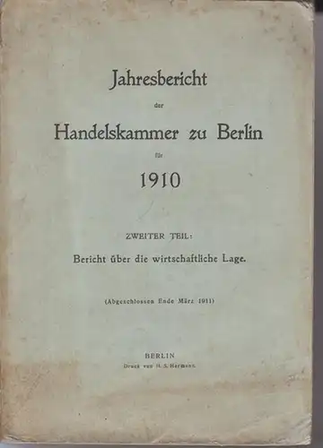 Handelskammer zu Berlin: Jahresbericht der Handelskammer zu Berlin für 1910. Zweiter Teil sep.: Bericht über die wirtschaftliche Lage. (Abgeschlossen Ende März 1911). 