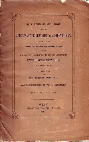 Haberlandt, Friedrich: Neue Beiträge zur Frage über die seuchenartige Krankheit der Seidenraupen abgeleitet aus den Ergebnissen der vergleichenden Seidenraupen Zuchten an der k. k. höheren.. 