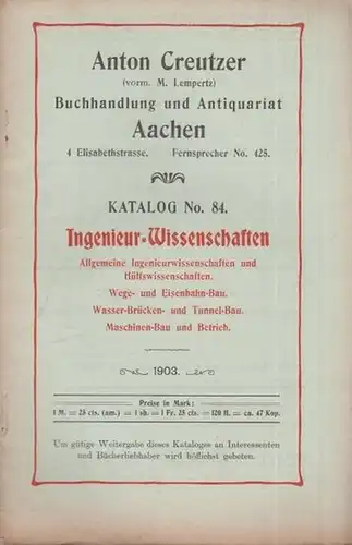Katalog der Firma Creutzer, Anton (vorm. M. Lempertz) Buchhandlung und Antiquariat Aachen: Lager Catalog  Nummer 84: Ingenieur Wissenschaften. Allgemeine Ingenieurwissenschaften und Hülfswissenschaften. Wege.. 