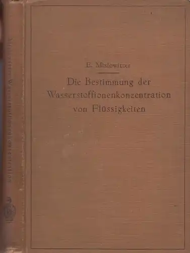 Mislowitzer, Emil: Die Bestimmung der Wasserstoffionenkonzentration von Flüssigkeiten. Ein Lehrbuch der Theorie und Praxis der Wasserstoffzahlmessungen in elementarer Darstellung für Chemiker, Biologen und Mediziner. 