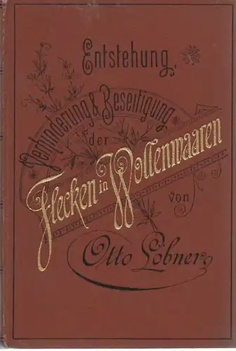 Löbner, Otto (Herausgeber): Entstehung, Verhinderung, Beseitigung der Flecken in Wollenwaaren. Fünfundzwanzig Jahre praktischer Erfahrungen in Wollwäscherei, Spinnerei, Weberei, Walke, Appretur, Karbonisation, Färberei u. Farb.. 